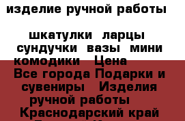 изделие ручной работы : шкатулки, ларцы, сундучки, вазы, мини комодики › Цена ­ 500 - Все города Подарки и сувениры » Изделия ручной работы   . Краснодарский край,Горячий Ключ г.